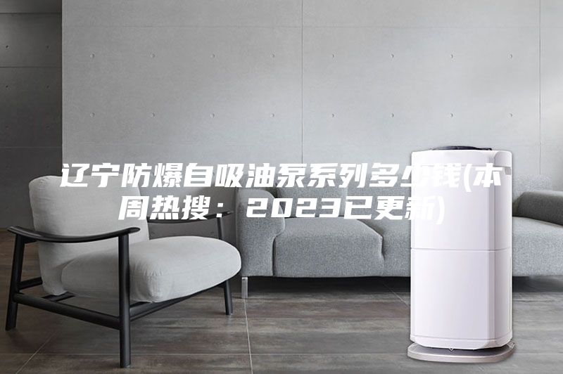 辽宁防爆自吸油泵系列多少钱(本周热搜：2023已更新)