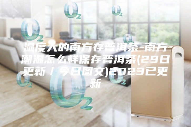 湿度大的南方存普洱茶-南方潮湿怎么样保存普洱茶(29日更新／今日图文)2023已更新