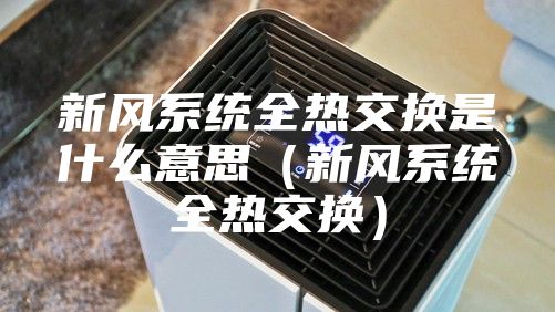 新风系统全热交换是什么意思（新风系统全热交换）
