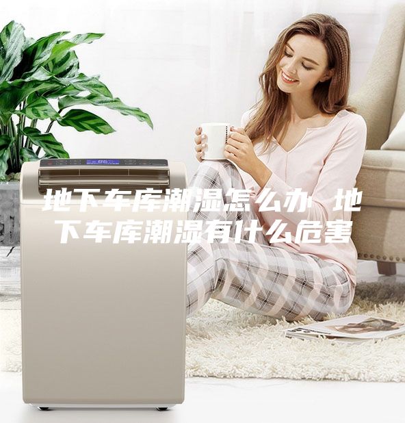 地下车库潮湿怎么办 地下车库潮湿有什么危害