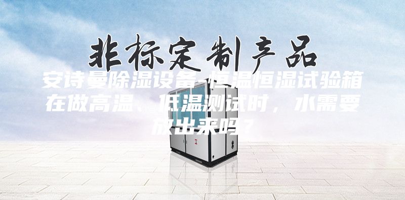 安诗曼除湿设备-恒温恒湿试验箱在做高温、低温测试时，水需要放出来吗？