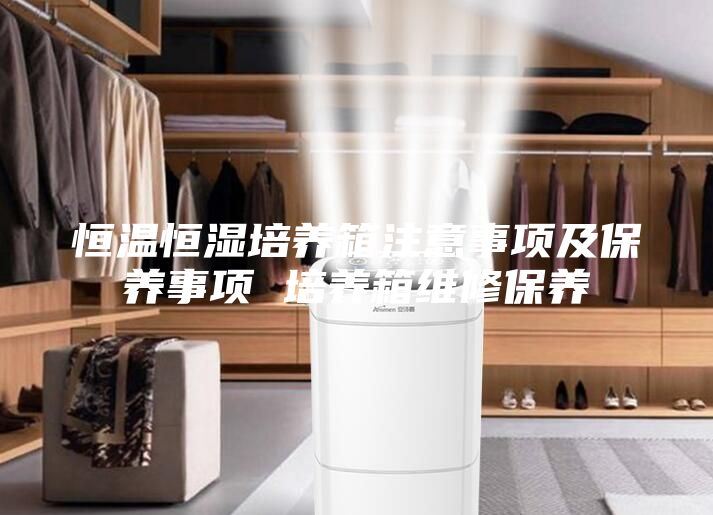 恒温恒湿培养箱注意事项及保养事项 培养箱维修保养