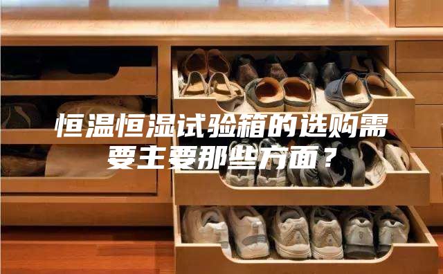 恒温恒湿试验箱的选购需要主要那些方面？
