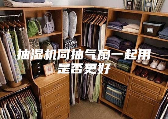 抽湿机同抽气扇一起用是否更好