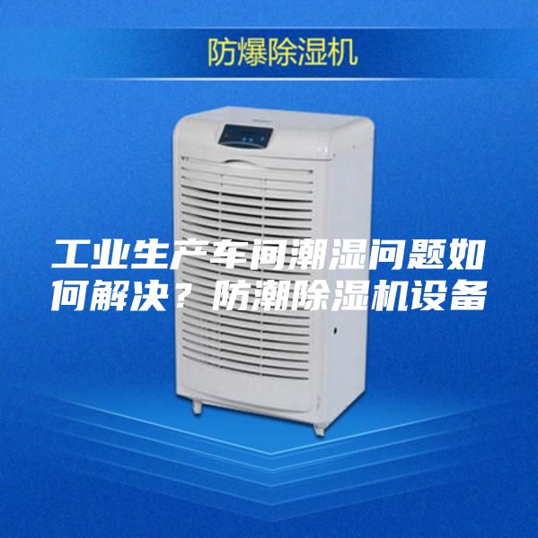 工业生产车间潮湿问题如何解决？防潮除湿机设备