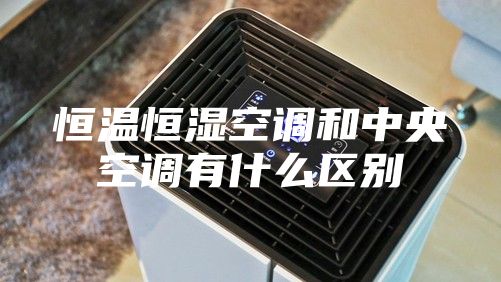 恒温恒湿空调和中央空调有什么区别