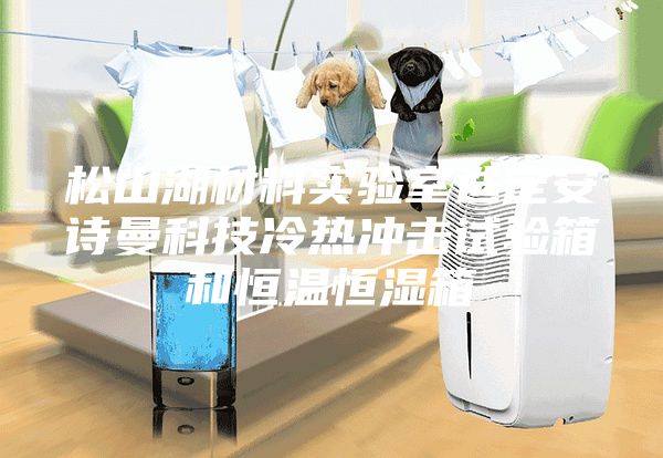 松山湖材料实验室选定安诗曼科技冷热冲击试验箱和恒温恒湿箱