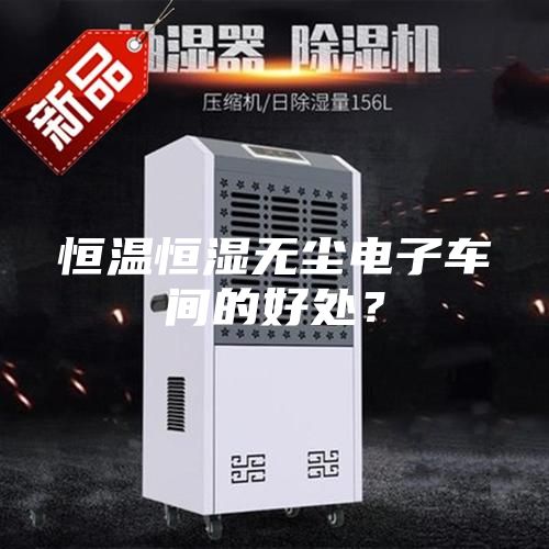 恒温恒湿无尘电子车间的好处？