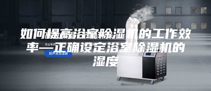 如何提高浴室除湿机的工作效率—正确设定浴室除湿机的湿度