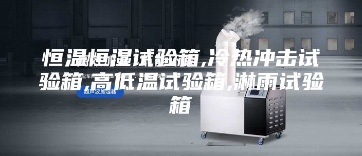 恒温恒湿试验箱,冷热冲击试验箱,高低温试验箱,淋雨试验箱