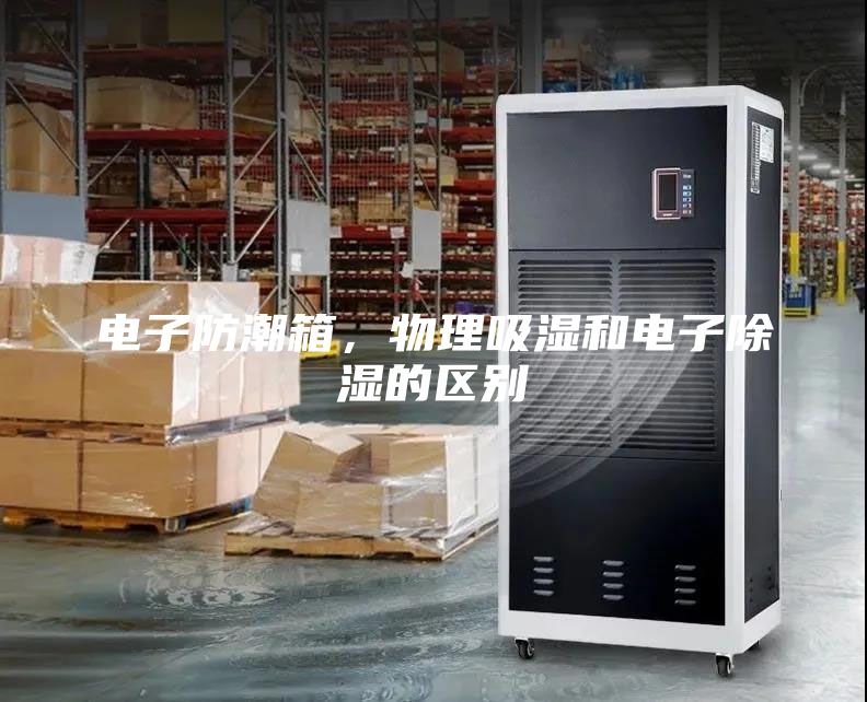 电子防潮箱，物理吸湿和电子除湿的区别