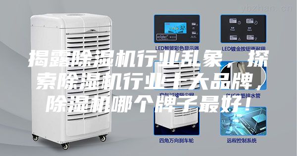 揭露除湿机行业乱象，探索除湿机行业十大品牌，除湿机哪个牌子最好！