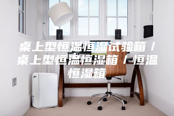 桌上型恒温恒湿试验箱／桌上型恒温恒湿箱／恒温恒湿箱