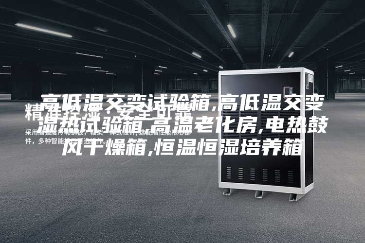 高低温交变试验箱,高低温交变湿热试验箱,高温老化房,电热鼓风干燥箱,恒温恒湿培养箱