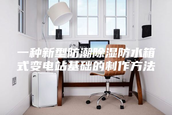 一种新型防潮除湿防水箱式变电站基础的制作方法