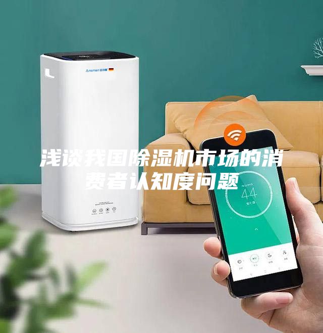 浅谈我国除湿机市场的消费者认知度问题