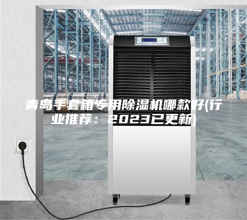 青岛手套箱专用除湿机哪款好(行业推荐：2023已更新)