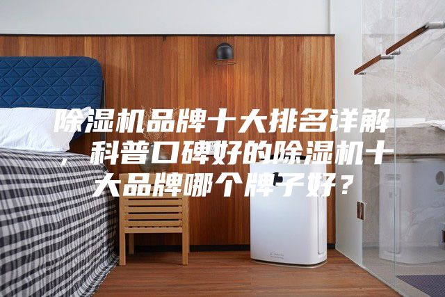 除湿机品牌十大排名详解，科普口碑好的除湿机十大品牌哪个牌子好？