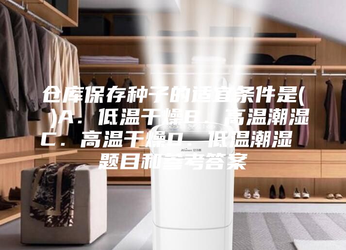 仓库保存种子的适宜条件是( )A．低温干燥B．高温潮湿C．高温干燥D．低温潮湿 题目和参考答案