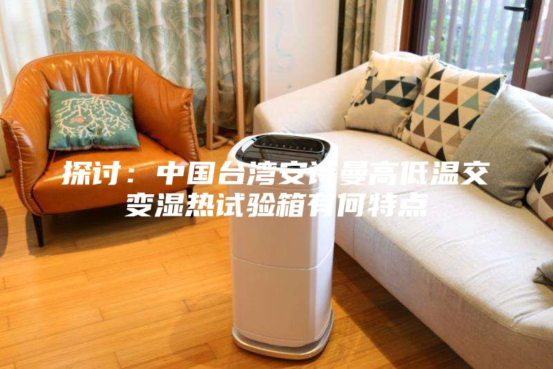 探讨：中国台湾安诗曼高低温交变湿热试验箱有何特点