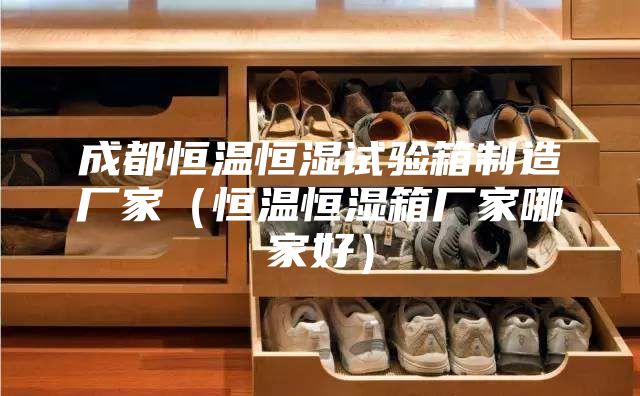 成都恒温恒湿试验箱制造厂家（恒温恒湿箱厂家哪家好）