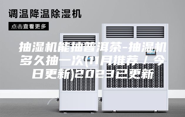 抽湿机能抽普洱茶-抽湿机多久抽一次(11月推荐／今日更新)2023已更新