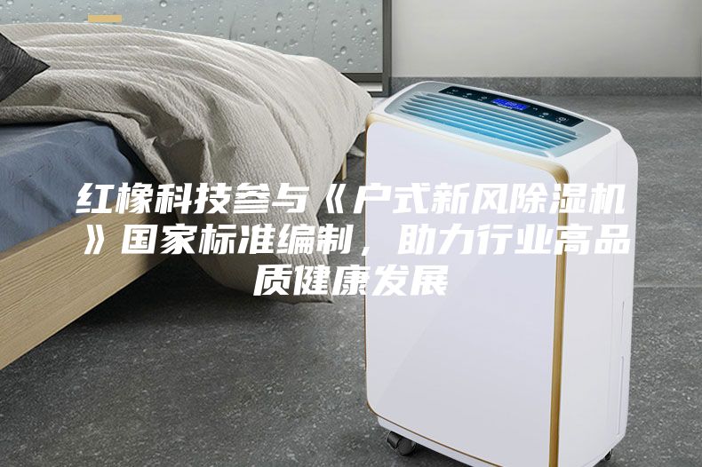 红橡科技参与《户式新风除湿机》国家标准编制，助力行业高品质健康发展