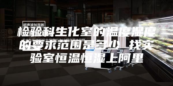 检验科生化室的温度湿度的要求范围是多少 找实验室恒温恒湿上阿里