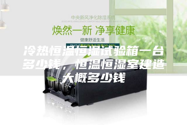 冷热恒温恒湿试验箱一台多少钱，恒温恒湿室建造大概多少钱