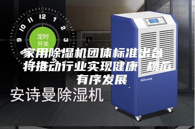 家用除湿机团体标准出台 将推动行业实现健康 规范 有序发展