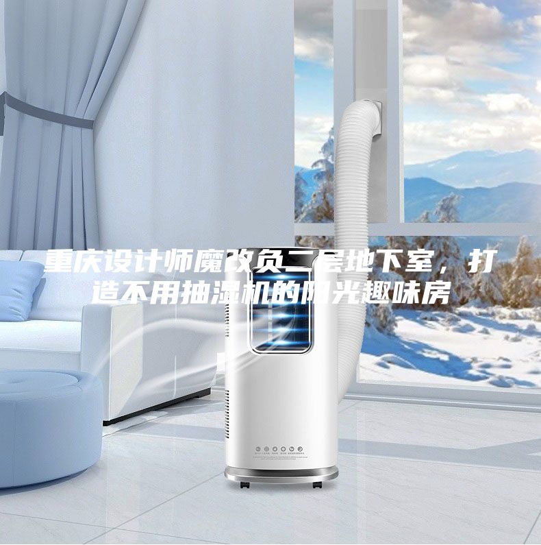 重庆设计师魔改负二层地下室，打造不用抽湿机的阳光趣味房