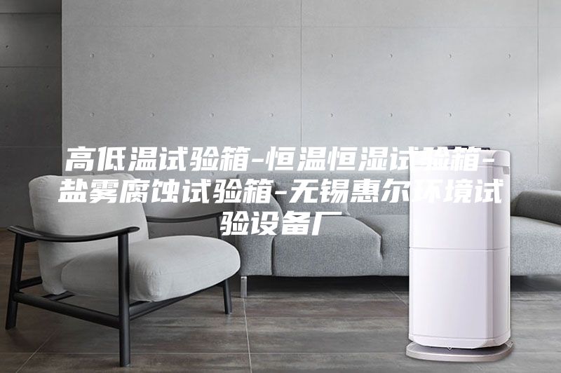 高低温试验箱-恒温恒湿试验箱-盐雾腐蚀试验箱-无锡惠尔环境试验设备厂