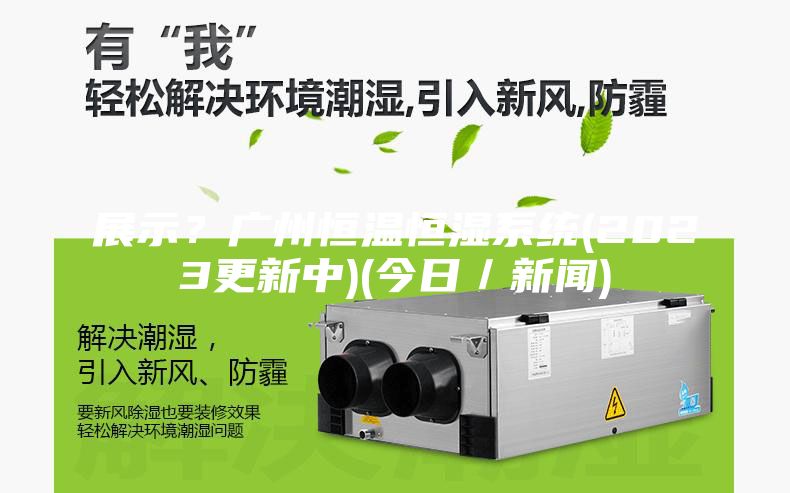展示？广州恒温恒湿系统(2023更新中)(今日／新闻)