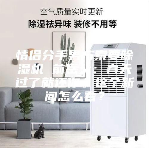 情侣分手男方索要除湿机 前岳父：春天过了就还你。这个新闻怎么看？