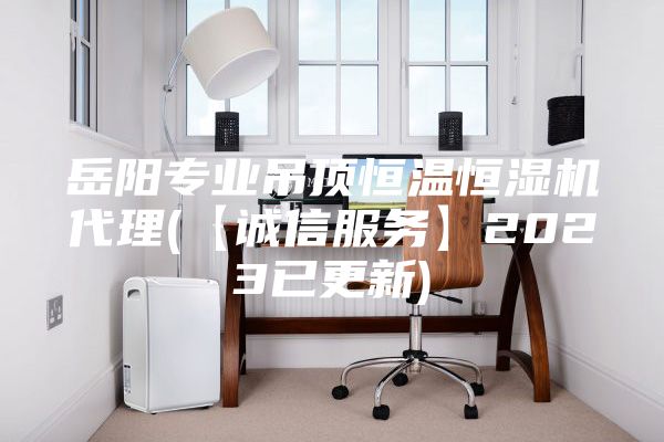 岳阳专业吊顶恒温恒湿机代理(【诚信服务】2023已更新)