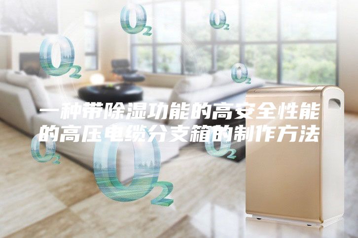 一种带除湿功能的高安全性能的高压电缆分支箱的制作方法