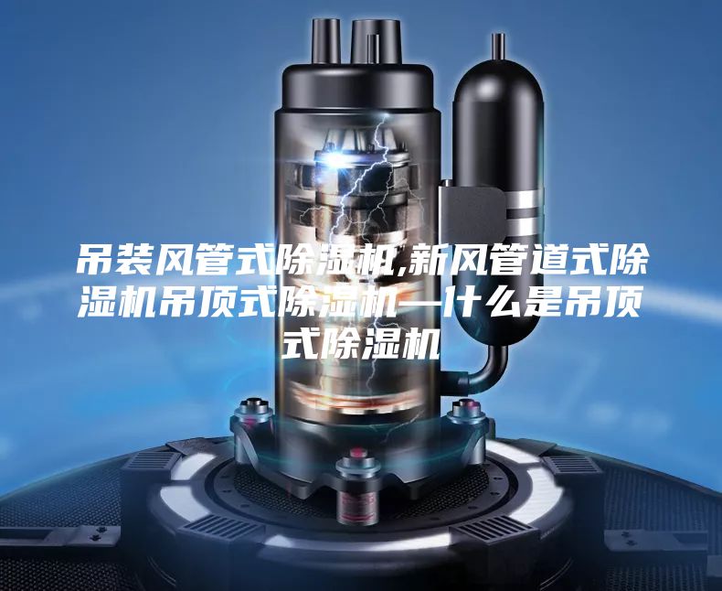 吊装风管式除湿机,新风管道式除湿机吊顶式除湿机—什么是吊顶式除湿机