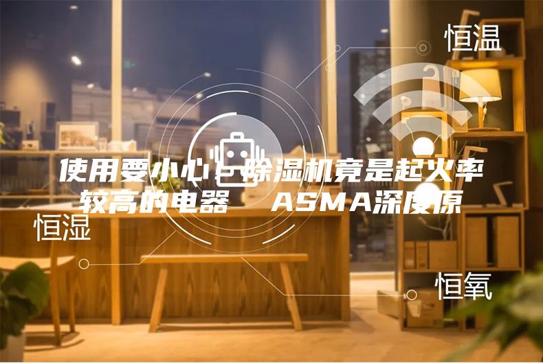 使用要小心！除湿机竟是起火率较高的电器  ASMA深度原
