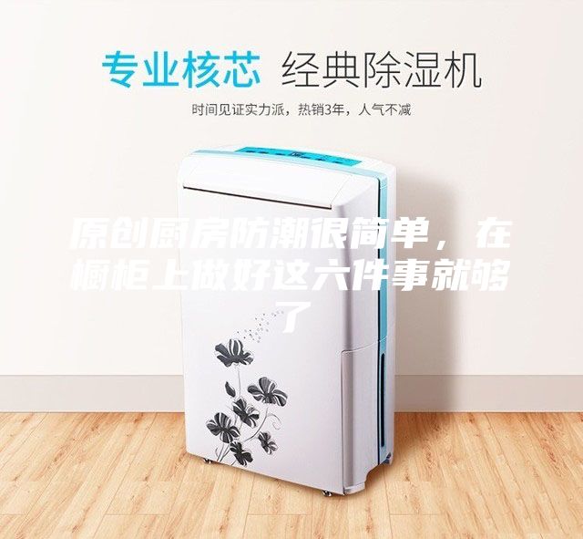 原创厨房防潮很简单，在橱柜上做好这六件事就够了