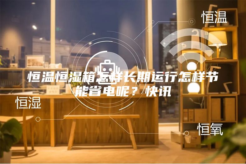 恒温恒湿箱怎样长期运行怎样节能省电呢？快讯