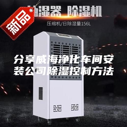 分享威海净化车间安装公司除湿控制方法