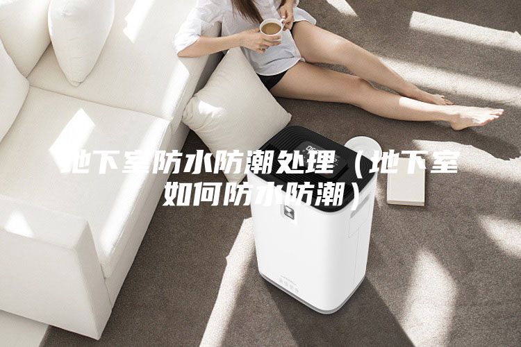 地下室防水防潮处理（地下室如何防水防潮）