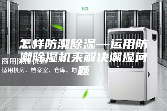 怎样防潮除湿—运用防潮除湿机来解决潮湿问题