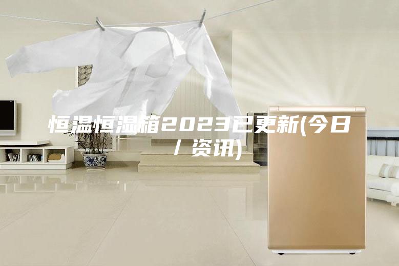 恒温恒湿箱2023已更新(今日／资讯)