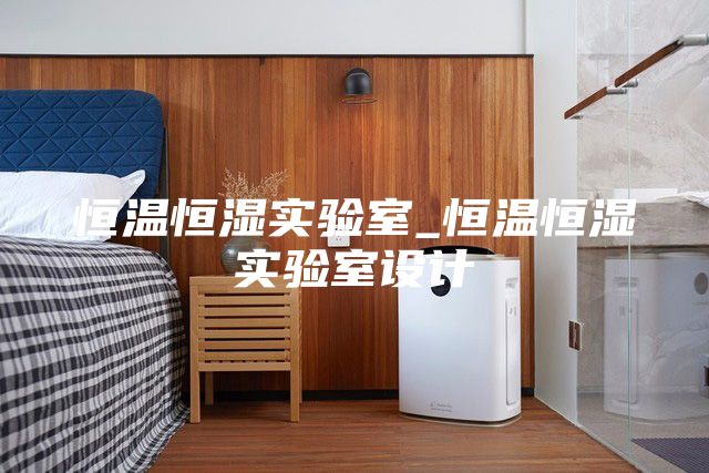 恒温恒湿实验室_恒温恒湿实验室设计