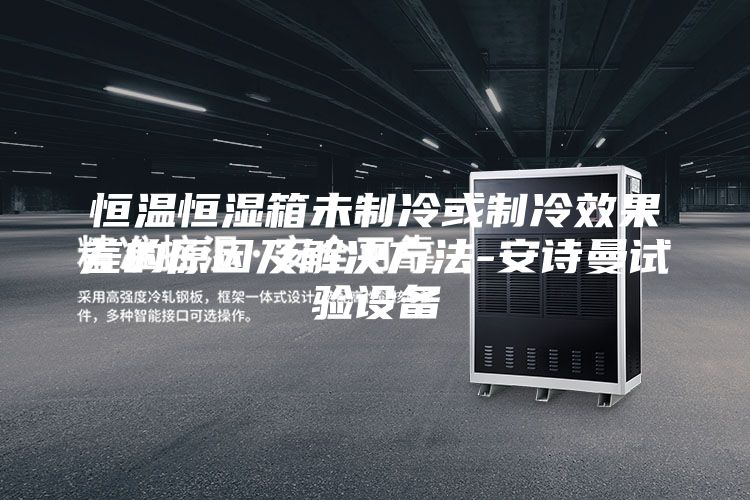 恒温恒湿箱未制冷或制冷效果差的原因及解决方法-安诗曼试验设备