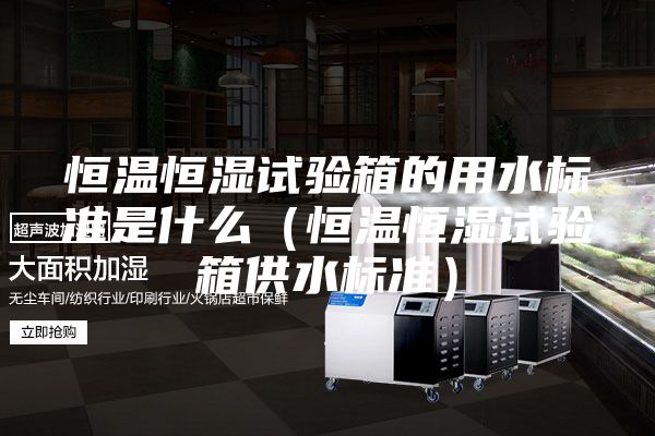 恒温恒湿试验箱的用水标准是什么（恒温恒湿试验箱供水标准）