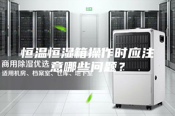 恒温恒湿箱操作时应注意哪些问题？