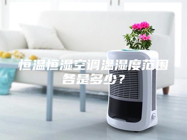 恒温恒湿空调温湿度范围各是多少？