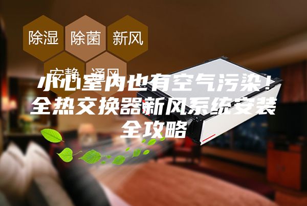 小心室内也有空气污染！全热交换器新风系统安装全攻略